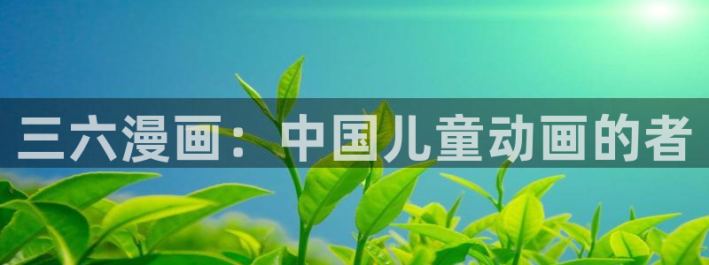 香蕉免费漫画：三六漫画：中国儿童动画的者